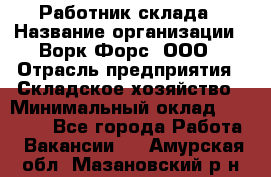 Работник склада › Название организации ­ Ворк Форс, ООО › Отрасль предприятия ­ Складское хозяйство › Минимальный оклад ­ 60 000 - Все города Работа » Вакансии   . Амурская обл.,Мазановский р-н